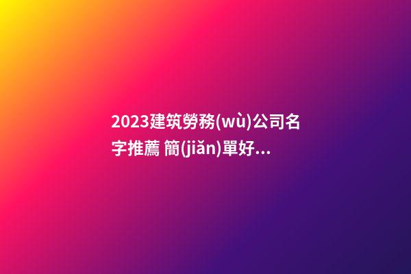 2023建筑勞務(wù)公司名字推薦 簡(jiǎn)單好聽建筑勞務(wù)公司名,起名之家-第1張-公司起名-玄機(jī)派